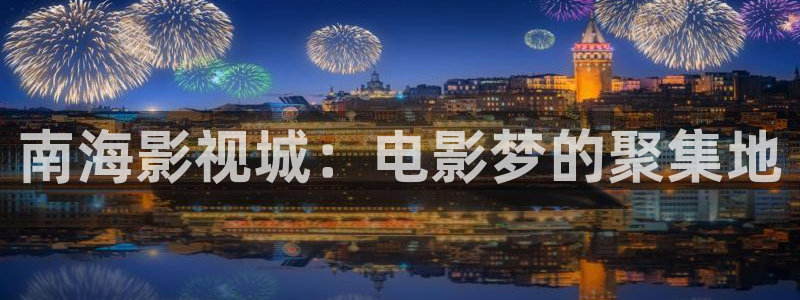 汕尾保利电影院今日电影：南海影视城：电影梦的聚集地
