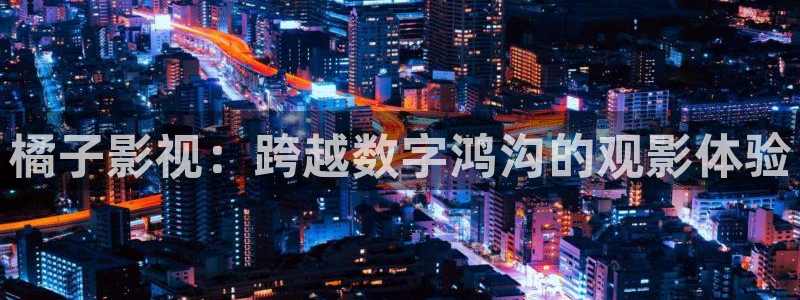 保利万和国际影城官网：橘子影视：跨越数字鸿沟的观影体验