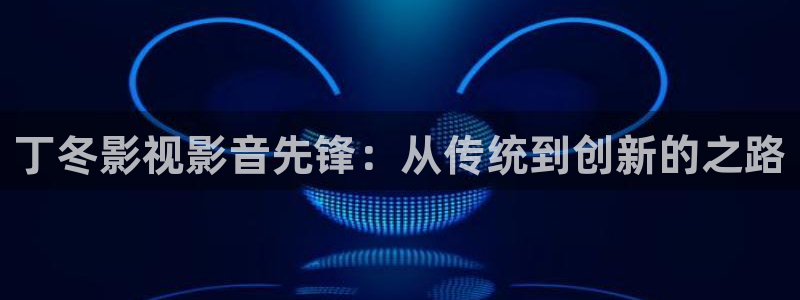 保利电影院影讯：丁冬影视影音先锋：从传统到创新的之路