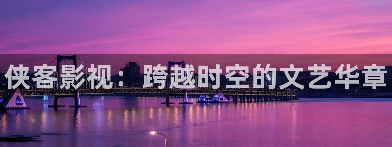 天津保利国际影城：侠客影视：跨越时空的文艺华章